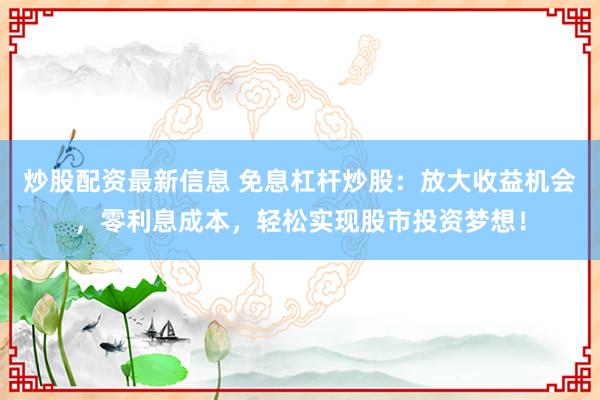 炒股配资最新信息 免息杠杆炒股：放大收益机会，零利息成本，轻松实现股市投资梦想！