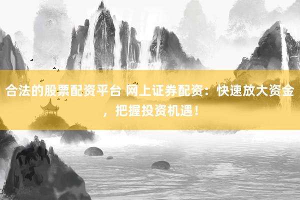 合法的股票配资平台 网上证券配资：快速放大资金，把握投资机遇！