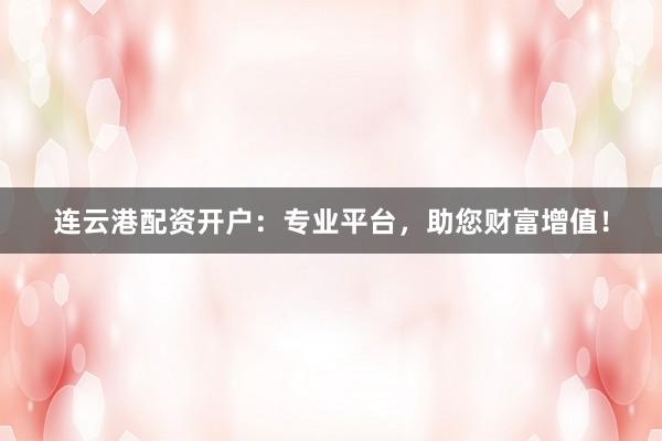 连云港配资开户：专业平台，助您财富增值！