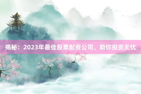 揭秘：2023年最佳股票配资公司，助你投资无忧