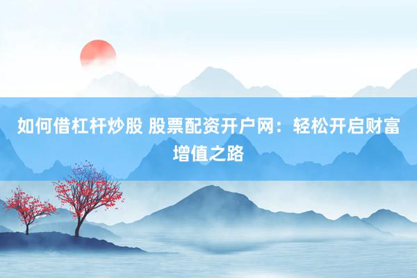如何借杠杆炒股 股票配资开户网：轻松开启财富增值之路