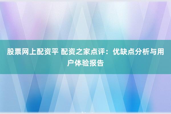 股票网上配资平 配资之家点评：优缺点分析与用户体验报告