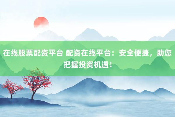 在线股票配资平台 配资在线平台：安全便捷，助您把握投资机遇！