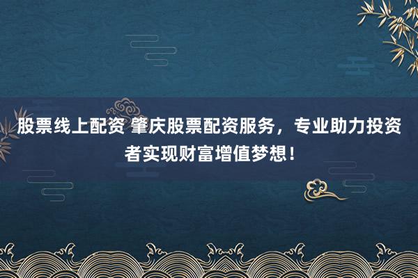股票线上配资 肇庆股票配资服务，专业助力投资者实现财富增值梦想！