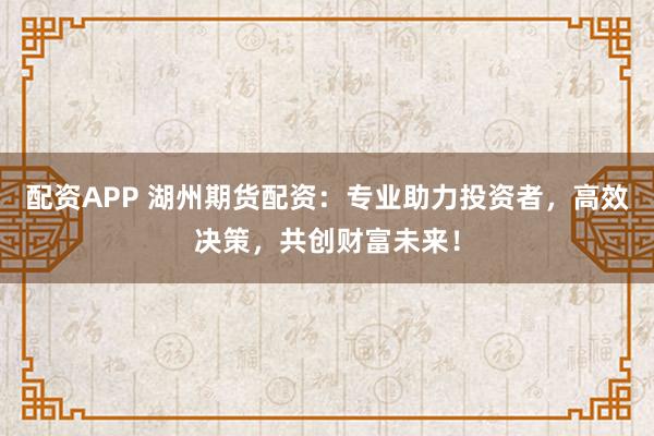 配资APP 湖州期货配资：专业助力投资者，高效决策，共创财富未来！