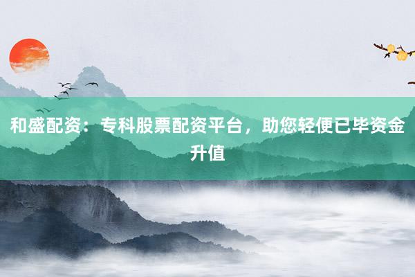和盛配资：专科股票配资平台，助您轻便已毕资金升值