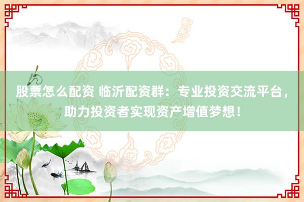 股票怎么配资 临沂配资群：专业投资交流平台，助力投资者实现资产增值梦想！