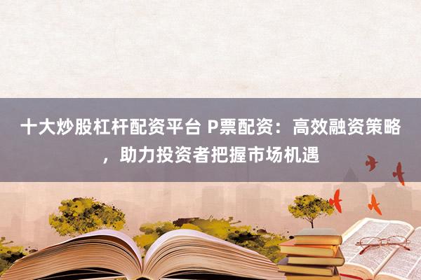 十大炒股杠杆配资平台 P票配资：高效融资策略，助力投资者把握市场机遇