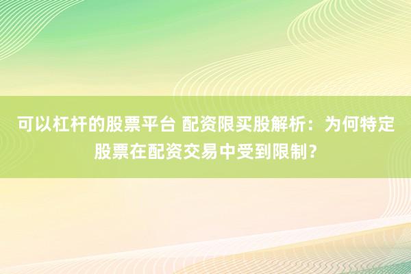 可以杠杆的股票平台 配资限买股解析:为何特定股票在配资交易中受到限制?