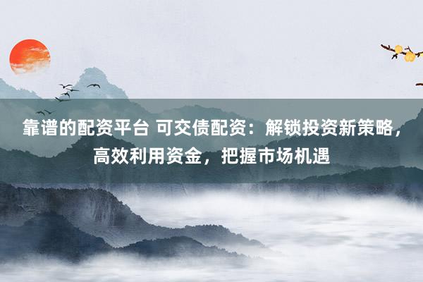 靠谱的配资平台 可交债配资：解锁投资新策略，高效利用资金，把握市场机遇