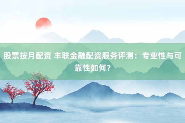 股票按月配资 丰联金融配资服务评测：专业性与可靠性如何？