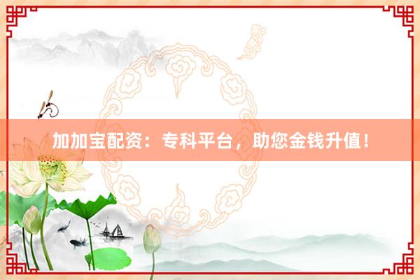 加加宝配资：专科平台，助您金钱升值！