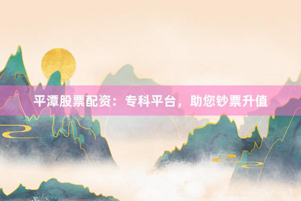 平潭股票配资:专科平台,助您钞票升值