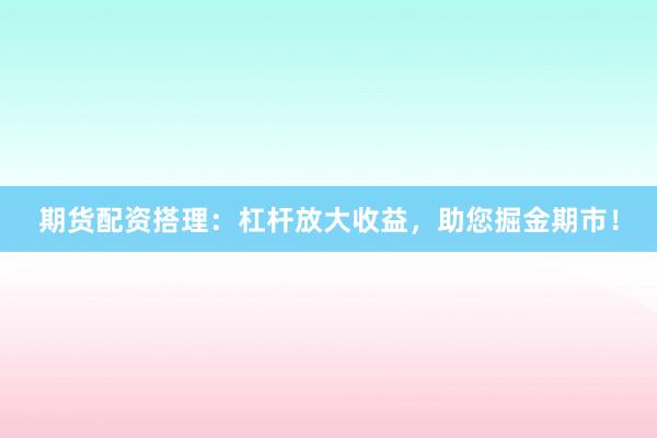期货配资搭理：杠杆放大收益，助您掘金期市！