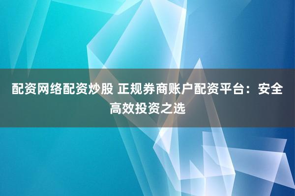 配资网络配资炒股 正规券商账户配资平台：安全高效投资之选