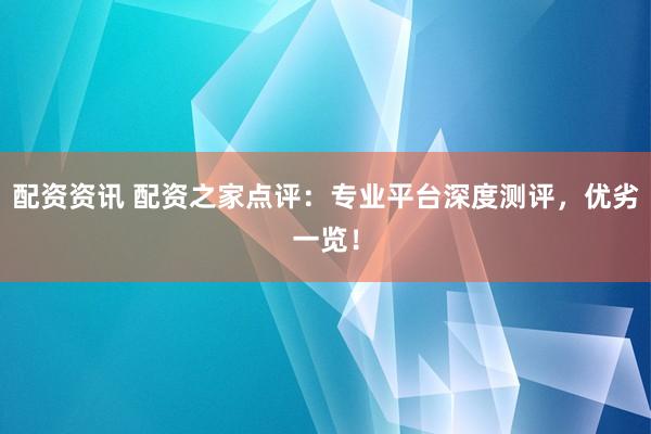 配资资讯 配资之家点评：专业平台深度测评，优劣一览！