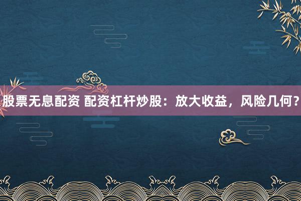 股票无息配资 配资杠杆炒股：放大收益，风险几何？