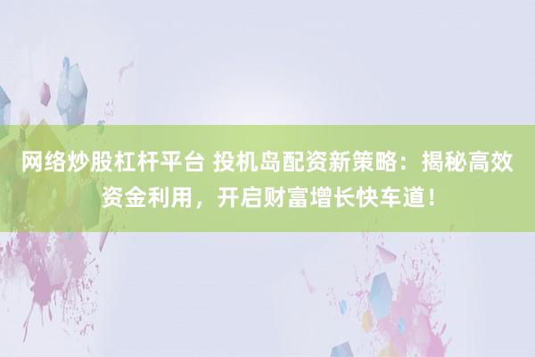 网络炒股杠杆平台 投机岛配资新策略：揭秘高效资金利用，开启财富增长快车道！