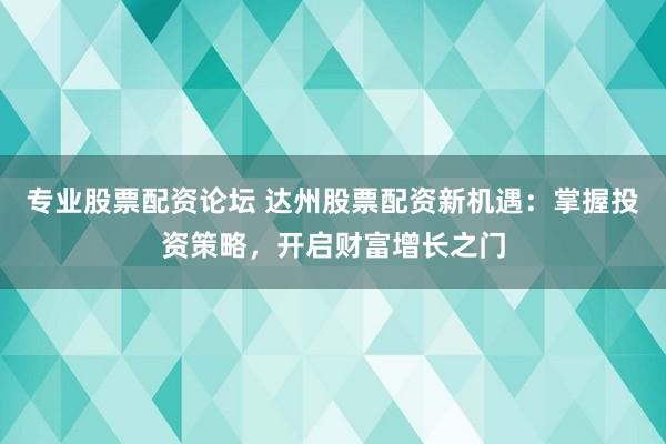 专业股票配资论坛 达州股票配资新机遇：掌握投资策略，开启财富增长之门