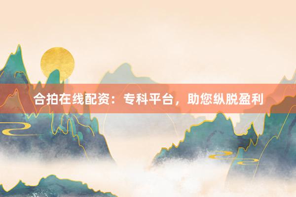合拍在线配资:专科平台,助您纵脱盈利