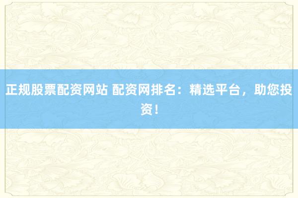正规股票配资网站 配资网排名：精选平台，助您投资！