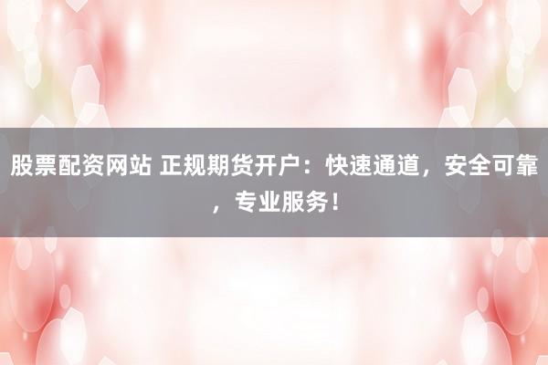 股票配资网站 正规期货开户：快速通道，安全可靠，专业服务！