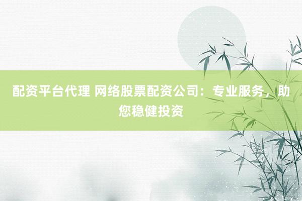 配资平台代理 网络股票配资公司:专业服务,助您稳健投资
