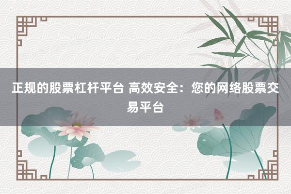 正规的股票杠杆平台 高效安全：您的网络股票交易平台