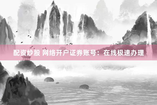 配资炒股 网络开户证券账号：在线极速办理