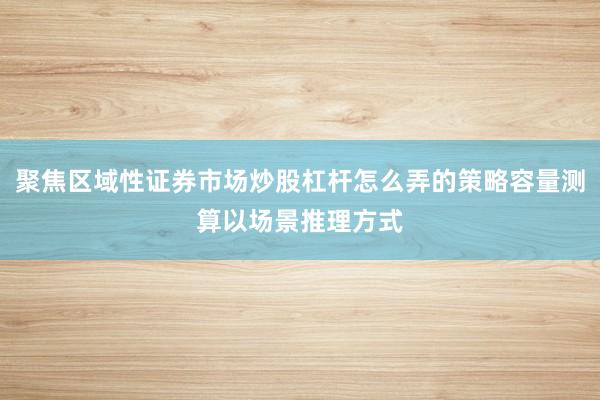 聚焦区域性证券市场炒股杠杆怎么弄的策略容量测算以场景推理方式