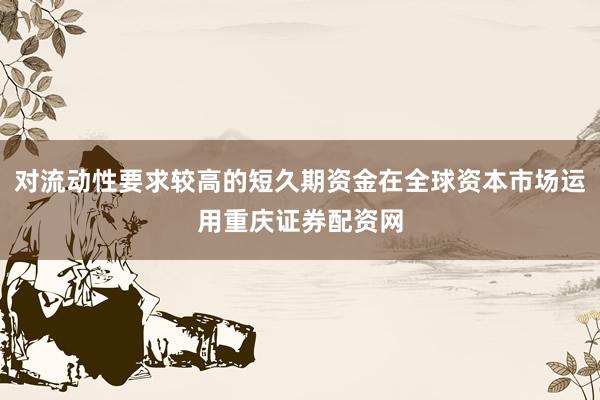 对流动性要求较高的短久期资金在全球资本市场运用重庆证券配资网
