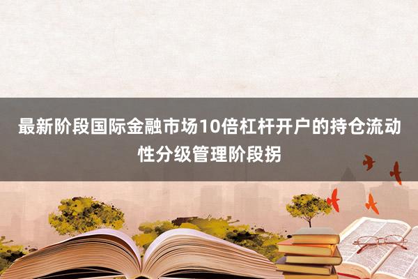 最新阶段国际金融市场10倍杠杆开户的持仓流动性分级管理阶段拐