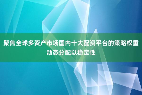 聚焦全球多资产市场国内十大配资平台的策略权重动态分配以稳定性