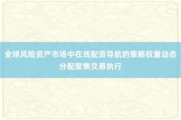 全球风险资产市场中在线配资导航的策略权重动态分配聚焦交易执行
