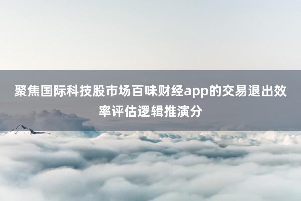 聚焦国际科技股市场百味财经app的交易退出效率评估逻辑推演分