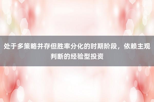 处于多策略并存但胜率分化的时期阶段，依赖主观判断的经验型投资