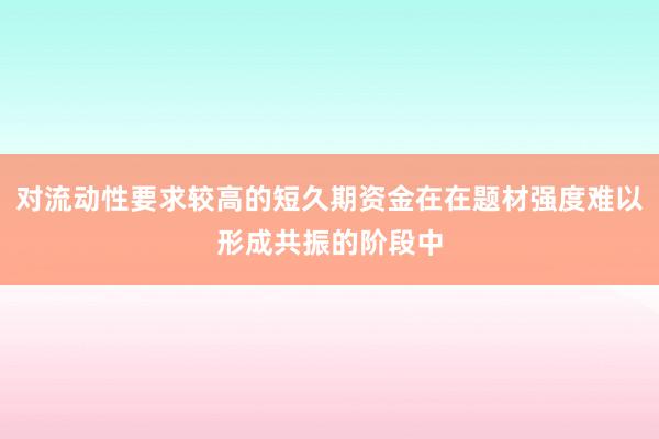 对流动性要求较高的短久期资金在在题材强度难以形成共振的阶段中