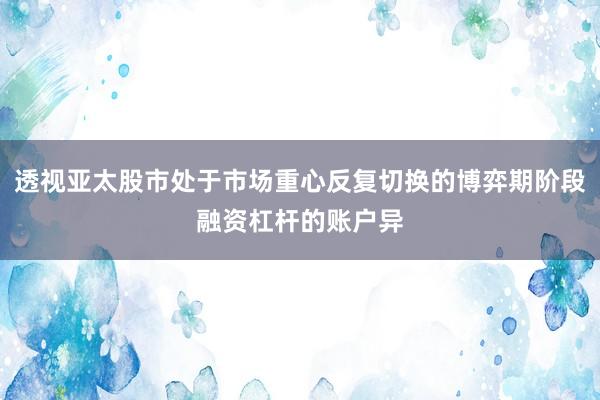 透视亚太股市处于市场重心反复切换的博弈期阶段融资杠杆的账户异