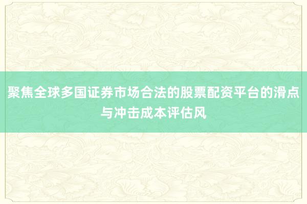 聚焦全球多国证券市场合法的股票配资平台的滑点与冲击成本评估风