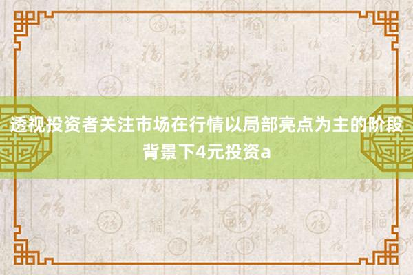透视投资者关注市场在行情以局部亮点为主的阶段背景下4元投资a