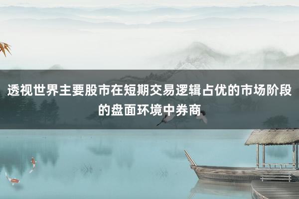 透视世界主要股市在短期交易逻辑占优的市场阶段的盘面环境中券商