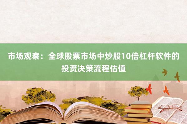 市场观察：全球股票市场中炒股10倍杠杆软件的投资决策流程估值