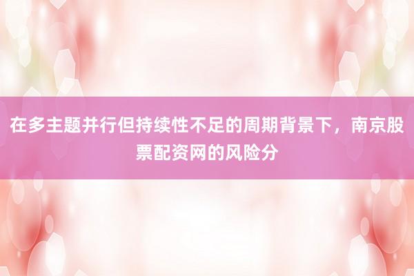 在多主题并行但持续性不足的周期背景下，南京股票配资网的风险分