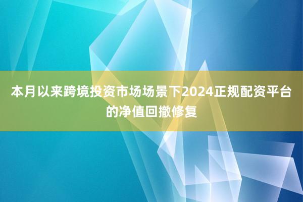 本月以来跨境投资市场场景下2024正规配资平台的净值回撤修复
