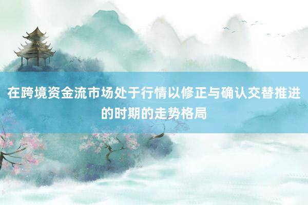 在跨境资金流市场处于行情以修正与确认交替推进的时期的走势格局