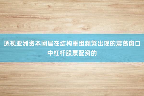 透视亚洲资本圈层在结构重组频繁出现的震荡窗口中杠杆股票配资的