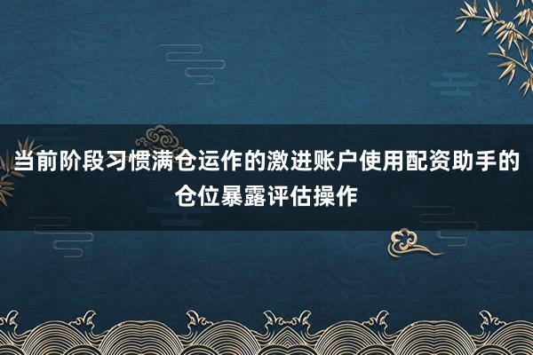 当前阶段习惯满仓运作的激进账户使用配资助手的仓位暴露评估操作