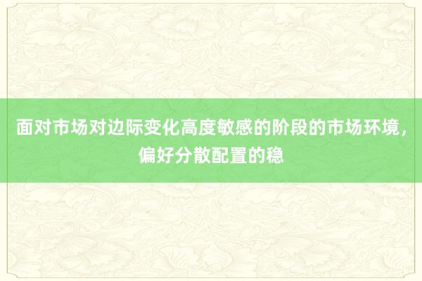面对市场对边际变化高度敏感的阶段的市场环境，偏好分散配置的稳