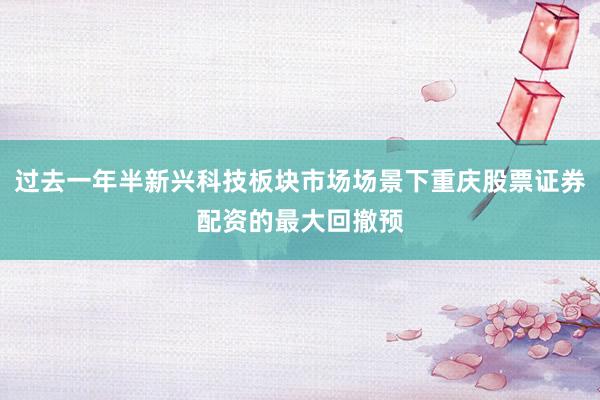 过去一年半新兴科技板块市场场景下重庆股票证券配资的最大回撤预