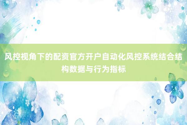风控视角下的配资官方开户自动化风控系统结合结构数据与行为指标